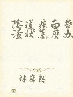 阴道痒白带豆腐渣状怎么办封面