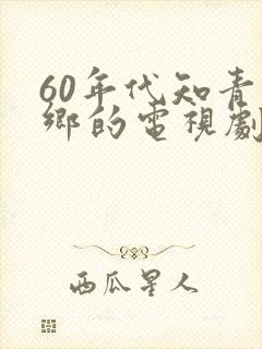 60年代知青下乡的电视剧刘烨