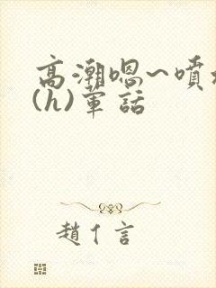 高潮嗯~喷水了(h)荤话