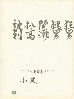 被扒开腿狂躁c到高潮男男