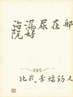 治漏尿在哪个医院好