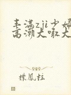 丰满zji少妇高潮大喊大叫