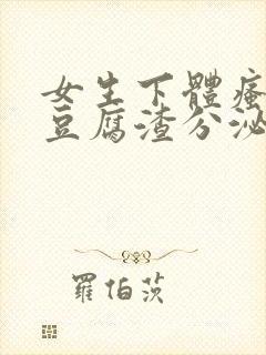 女生下体瘙痒有豆腐渣分泌物怎么回事