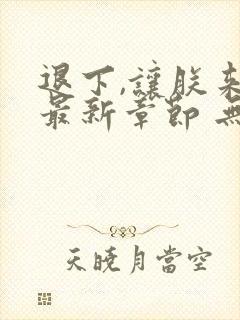 退下,让朕来 最新章节 无弹窗