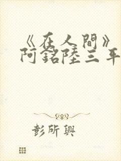 《在人间》采薇阿铭陆三平小说