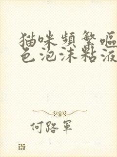 猫咪频繁呕吐白色泡沫粘液