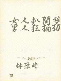 女人扒开双腿让男人狂捅30分钟