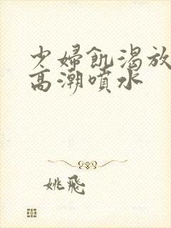 少妇饥渴放荡的高潮喷水封面