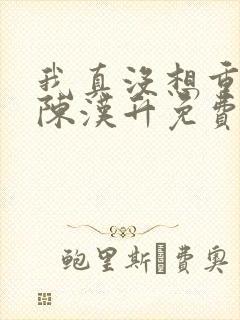 我真没想重生啊陈汉升免费阅读原文