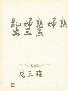 乱妇熟妇熟女中出三区