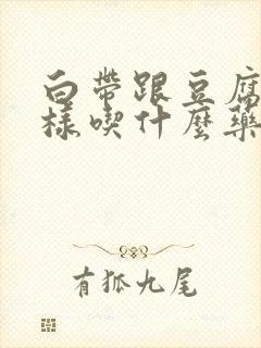 白带跟豆腐渣一样吃什么药