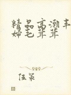 精品高潮丰满少妇毛茸茸