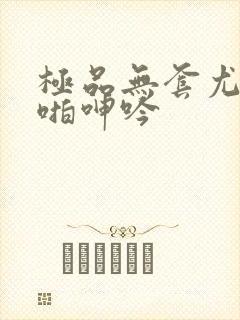 极品无套尤物啪啪呻吟