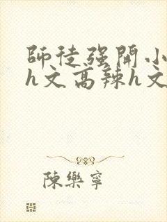 师徒强开小嫩苞h文高辣h文