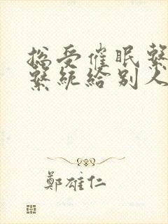 总受催眠系统子系统给别人的小说