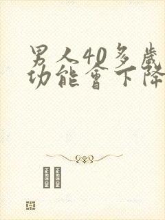男人40多岁性功能会下降吗?