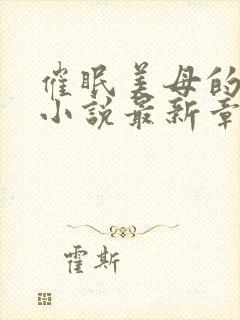 催眠美母的洗脑小说最新章节更新时间