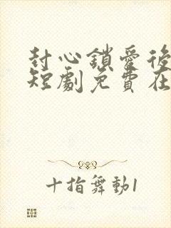 封心锁爱后开始短剧免费在线