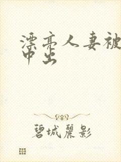 漂亮人妻被侵犯中出