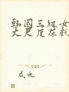 韩国三级女主播大尺度床戏