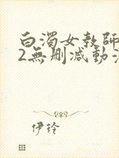 白浊女教师1～2无删减动漫