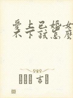 爱上已婚女人放不下该怎么办