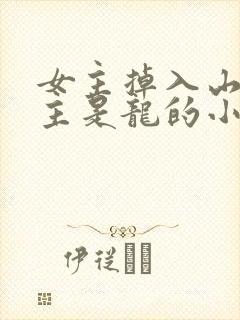 女主掉入山洞男主是龙的小说