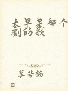 太早是哪个电视剧的歌