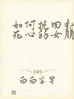 如何挽回对自己死心的女朋友