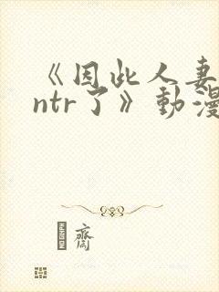 《因此人妻就被ntr了》动漫完整