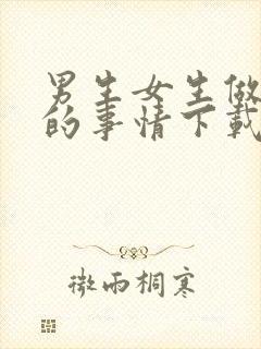 男生女生做羞羞的事情下载