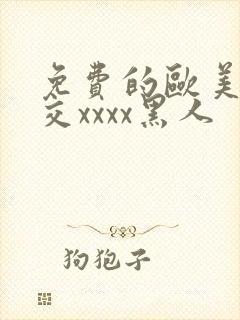 免费的欧美性猛交xxxx黑人