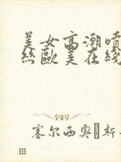 美女高潮喷水黑丝欧美在线观看