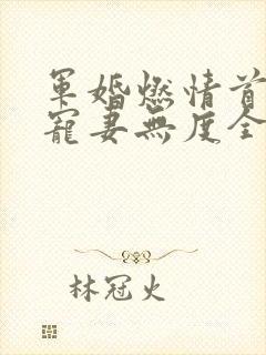 军婚燃情首长他宠妻无度全文免费阅读