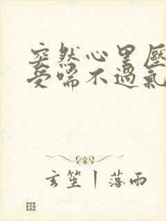 突然心里压抑难受喘不过气