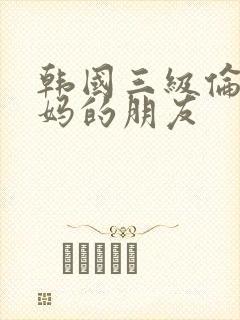 韩国三级伦理妈妈的朋友