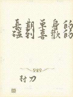 长期单身的男生碰到喜欢的女生