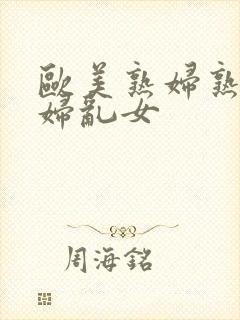 欧美熟妇熟女乱妇乱女