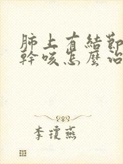 肺上有结节一直干咳怎么治