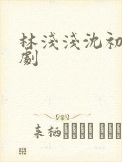 林浅浅沈初宜短剧