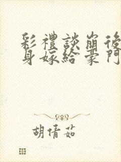 彩礼谈崩后我转身嫁给豪门大佬小说全文阅读