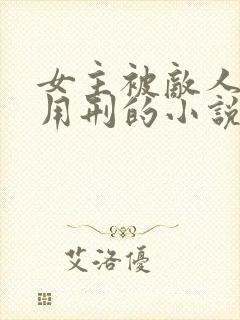 女主被敌人俘虏用刑的小说