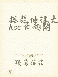 总裁他很大年上hsc笔趣阁