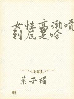 女性高潮喷的水到底是啥