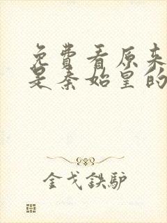 免费看原来我爹是秦始皇的短剧