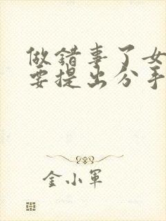 做错事了女朋友要提出分手怎么挽回