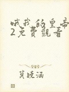 哦我的皇帝陛下2免费观看