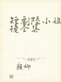 短剧陆小姐独美后全集