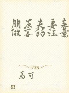 朋友夫妻来我家做客的注意事项