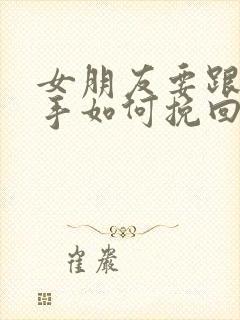 女朋友要跟你分手如何挽回